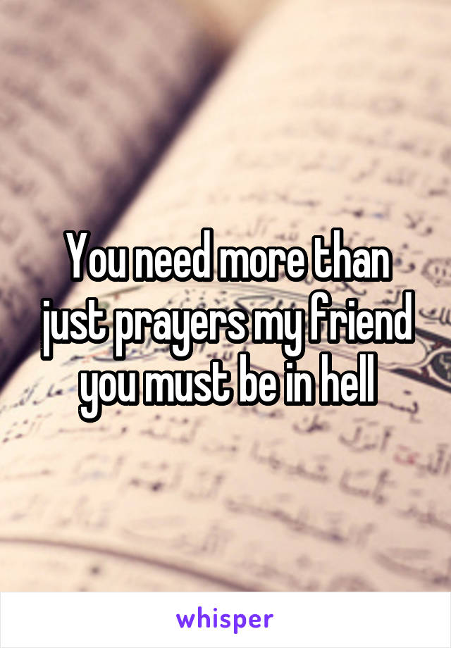 You need more than just prayers my friend you must be in hell