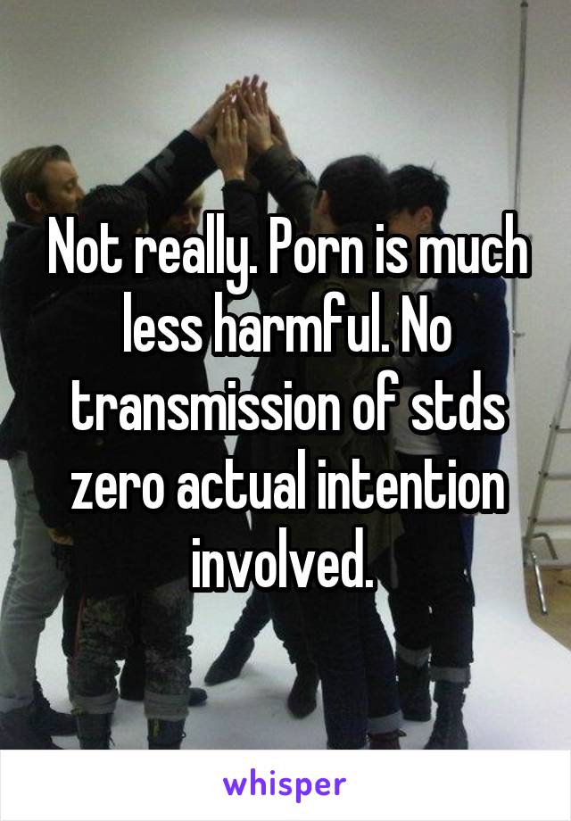 Not really. Porn is much less harmful. No transmission of stds zero actual intention involved. 