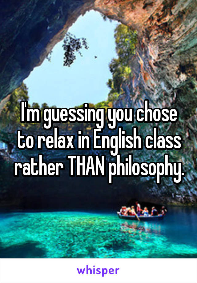 I'm guessing you chose to relax in English class rather THAN philosophy.