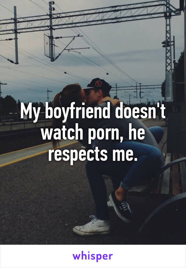 My boyfriend doesn't watch porn, he respects me.