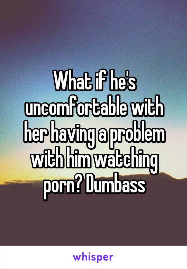 What if he's uncomfortable with her having a problem with him watching porn? Dumbass