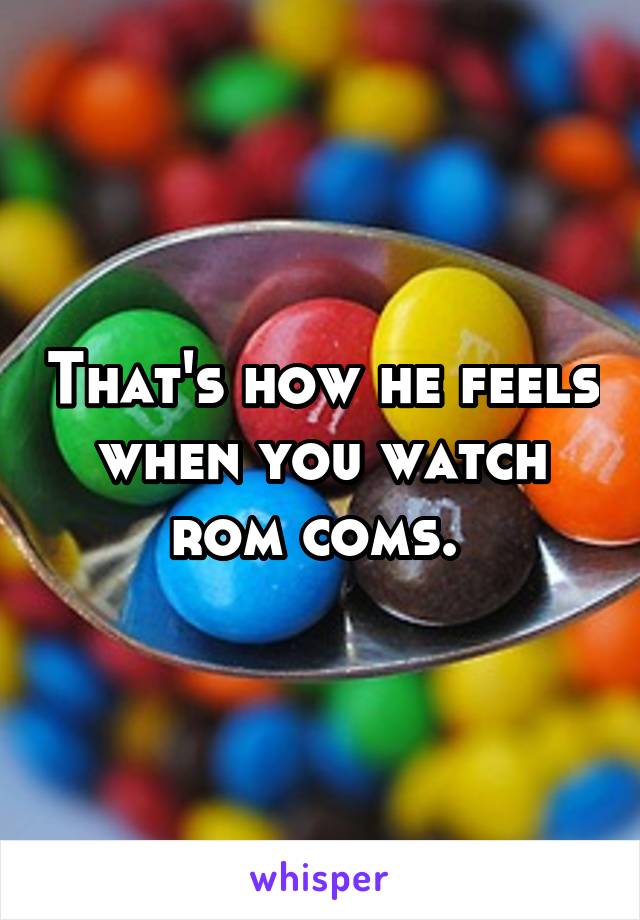 That's how he feels when you watch rom coms. 