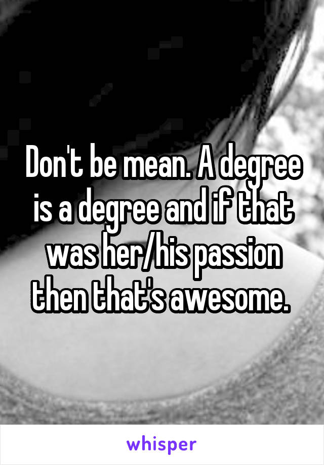 Don't be mean. A degree is a degree and if that was her/his passion then that's awesome. 