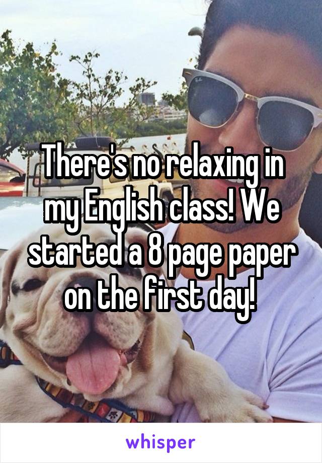 There's no relaxing in my English class! We started a 8 page paper on the first day! 