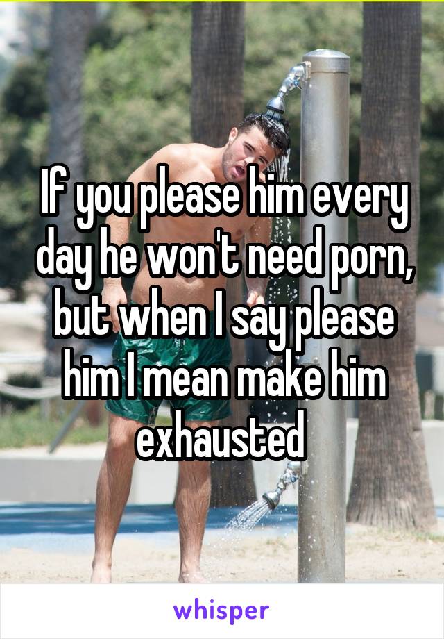 If you please him every day he won't need porn, but when I say please him I mean make him exhausted 