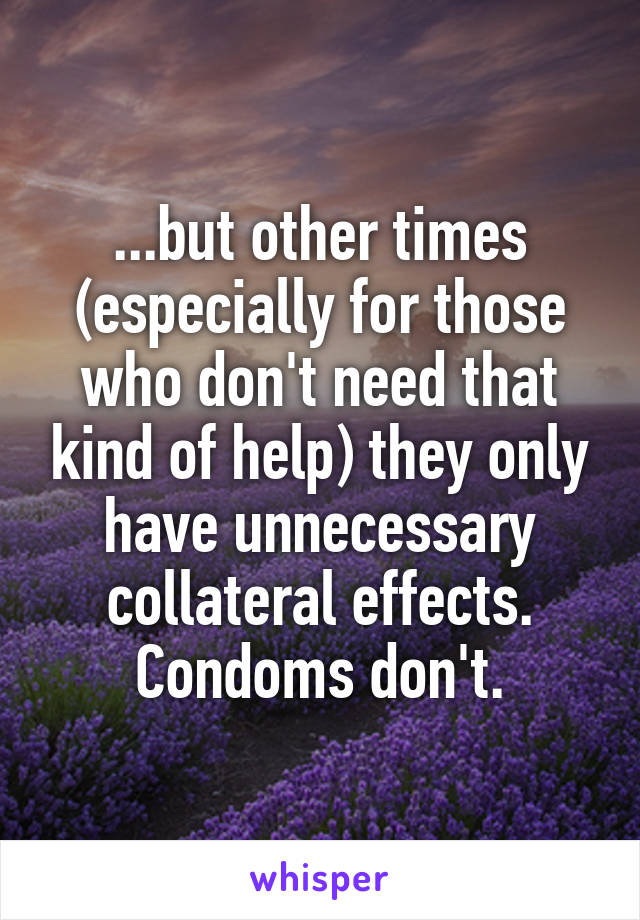 ...but other times (especially for those who don't need that kind of help) they only have unnecessary collateral effects. Condoms don't.