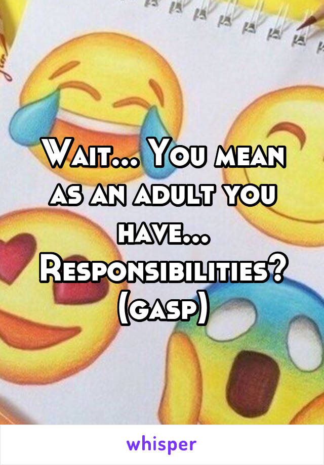 Wait... You mean as an adult you have... Responsibilities? (gasp)