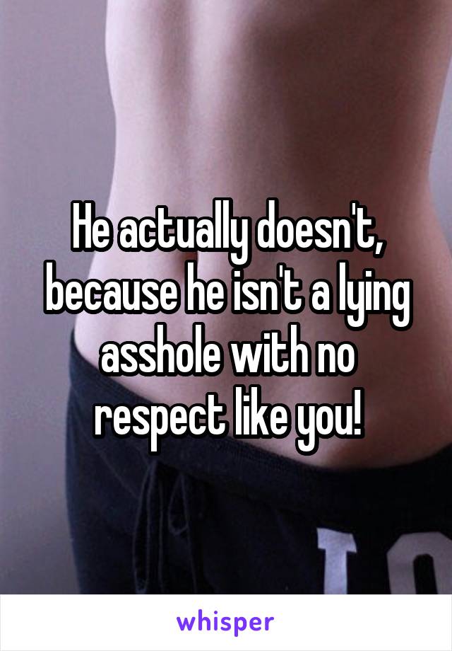 He actually doesn't, because he isn't a lying asshole with no respect like you!