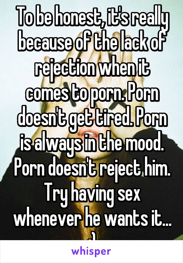 To be honest, it's really because of the lack of rejection when it comes to porn. Porn doesn't get tired. Porn is always in the mood. Porn doesn't reject him. Try having sex whenever he wants it... :)