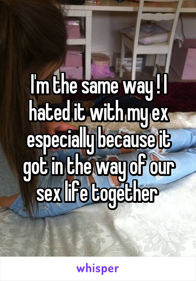 I'm the same way ! I hated it with my ex especially because it got in the way of our sex life together 