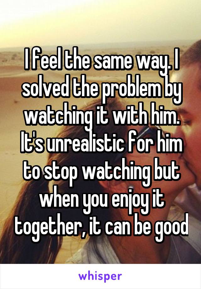 I feel the same way. I solved the problem by watching it with him. It's unrealistic for him to stop watching but when you enjoy it together, it can be good