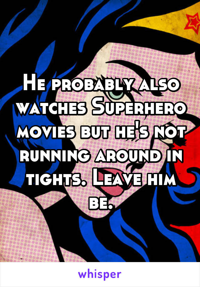 He probably also watches Superhero movies but he's not running around in tights. Leave him be.