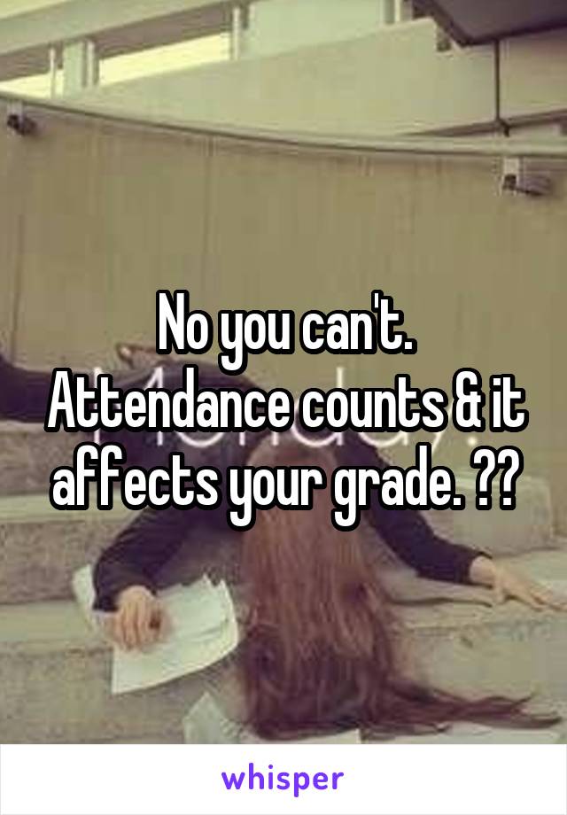 No you can't. Attendance counts & it affects your grade. 😂😂