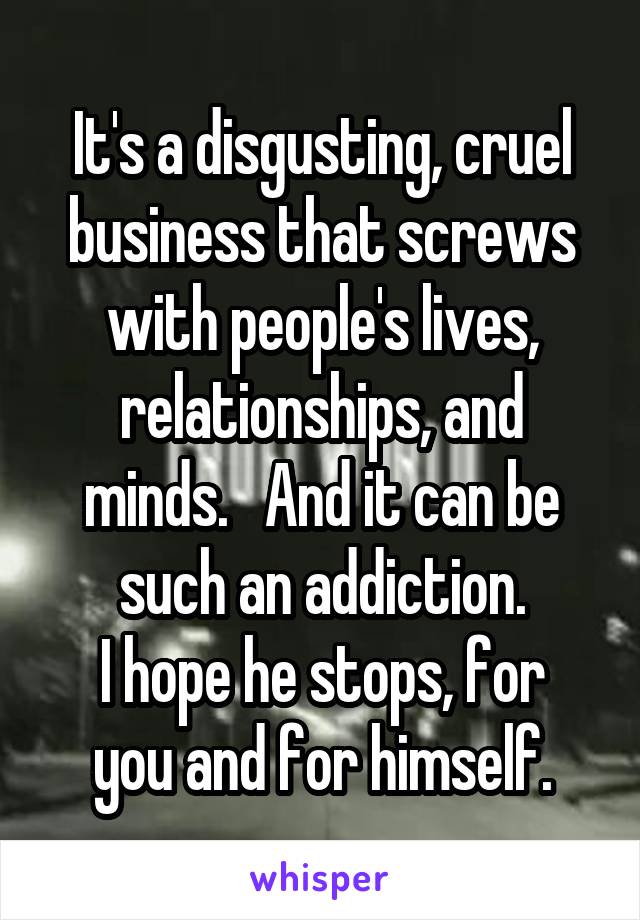 It's a disgusting, cruel business that screws with people's lives, relationships, and minds.   And it can be such an addiction.
I hope he stops, for you and for himself.