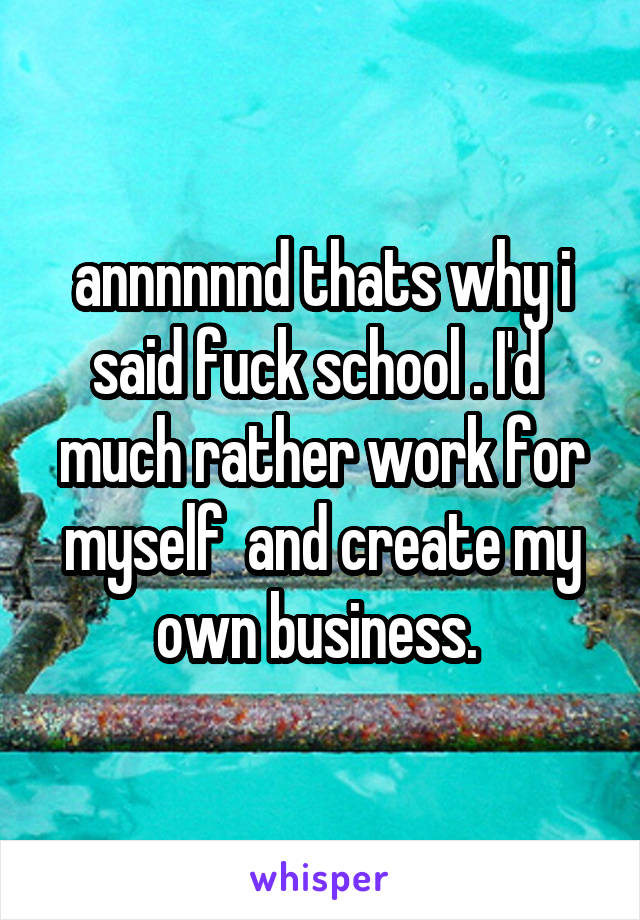 annnnnnd thats why i said fuck school . I'd  much rather work for myself  and create my own business. 