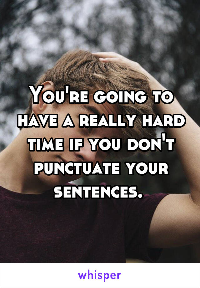 You're going to have a really hard time if you don't punctuate your sentences. 