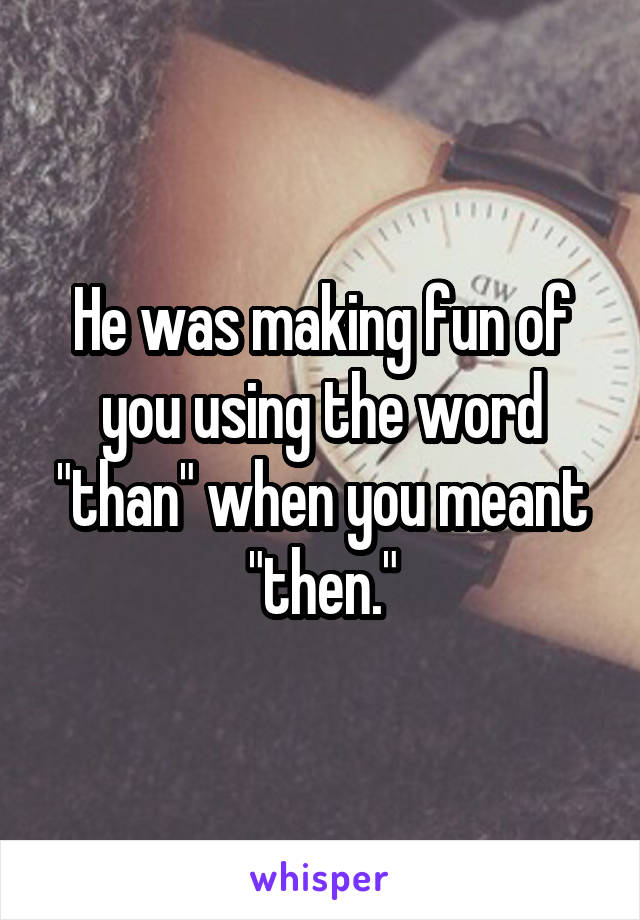 He was making fun of you using the word "than" when you meant "then."