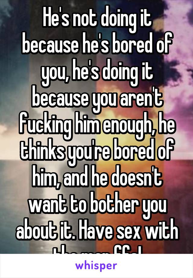 He's not doing it because he's bored of you, he's doing it because you aren't fucking him enough, he thinks you're bored of him, and he doesn't want to bother you about it. Have sex with the man ffs!