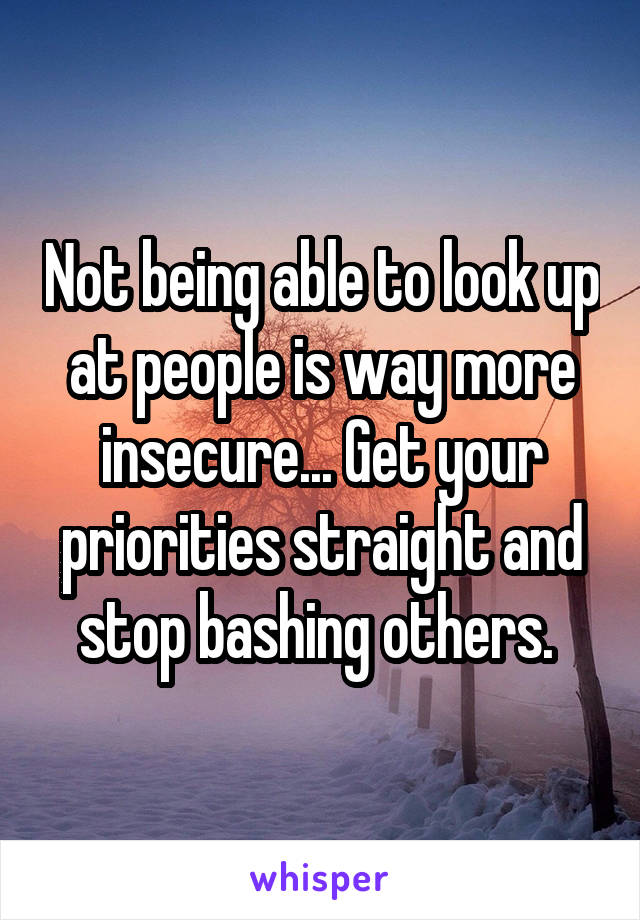 Not being able to look up at people is way more insecure... Get your priorities straight and stop bashing others. 