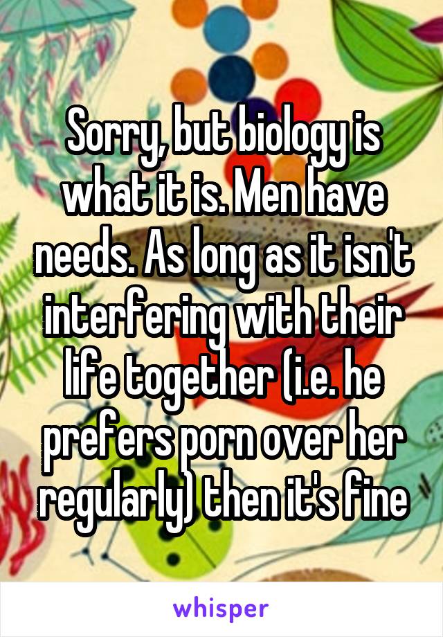 Sorry, but biology is what it is. Men have needs. As long as it isn't interfering with their life together (i.e. he prefers porn over her regularly) then it's fine