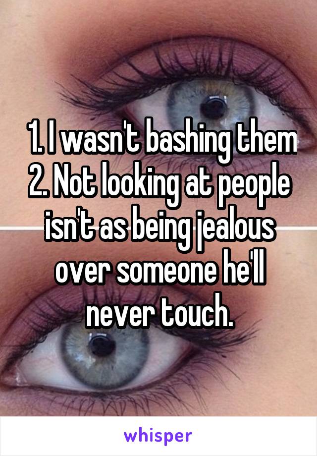  1. I wasn't bashing them
2. Not looking at people isn't as being jealous over someone he'll never touch.