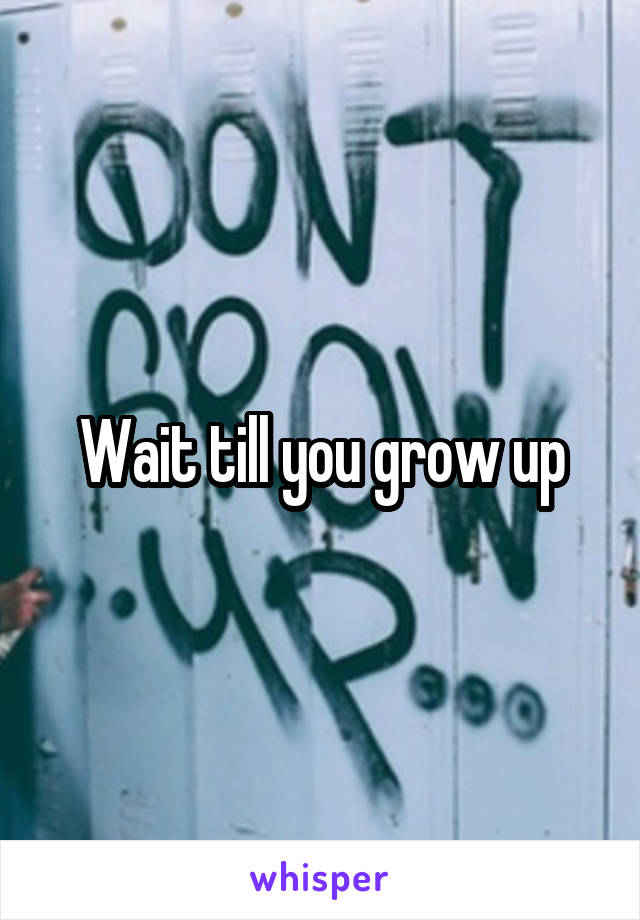 Wait till you grow up