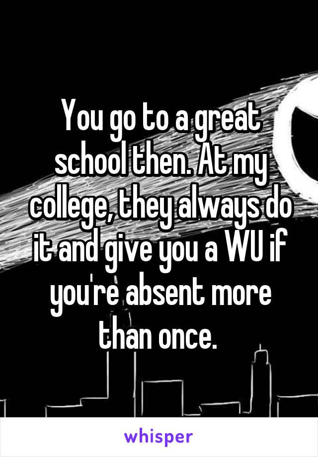 You go to a great school then. At my college, they always do it and give you a WU if you're absent more than once. 