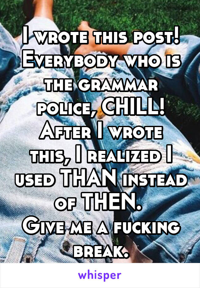 I wrote this post! Everybody who is the grammar police, CHILL!
After I wrote this, I realized I used THAN instead of THEN. 
Give me a fucking break.