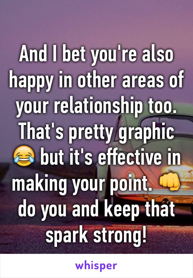 And I bet you're also happy in other areas of your relationship too. That's pretty graphic 😂 but it's effective in making your point. 👊 do you and keep that spark strong! 