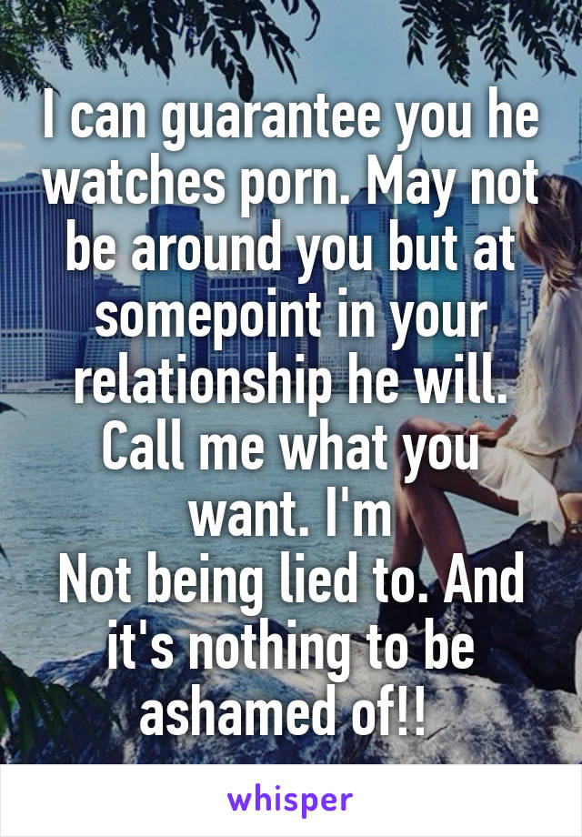 I can guarantee you he watches porn. May not be around you but at somepoint in your relationship he will. Call me what you want. I'm
Not being lied to. And it's nothing to be ashamed of!! 