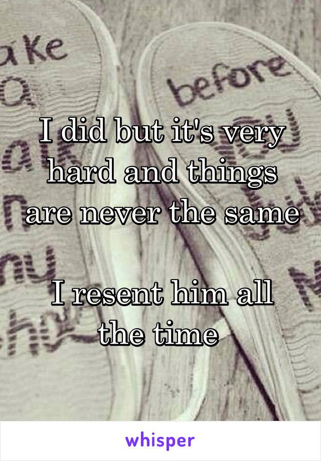 I did but it's very hard and things are never the same 
I resent him all the time 