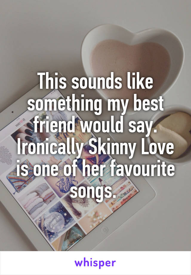 This sounds like something my best friend would say. Ironically Skinny Love is one of her favourite songs. 