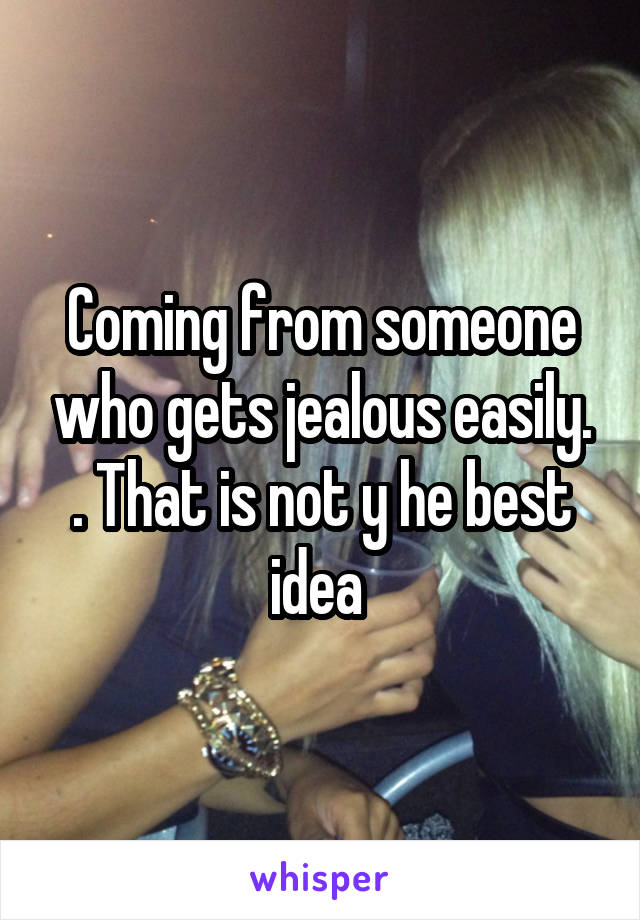 Coming from someone who gets jealous easily. . That is not y he best idea 