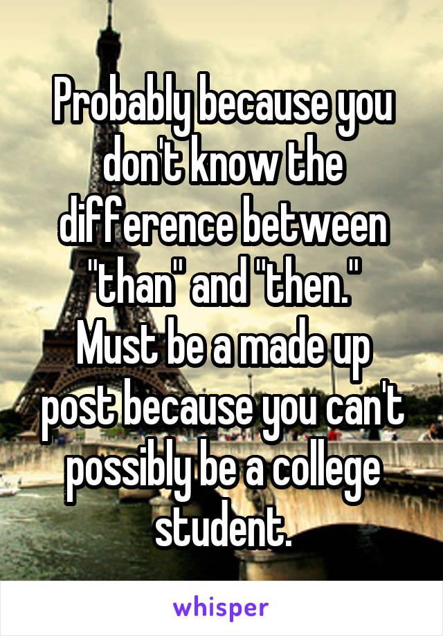 Probably because you don't know the difference between "than" and "then."
Must be a made up post because you can't possibly be a college student.