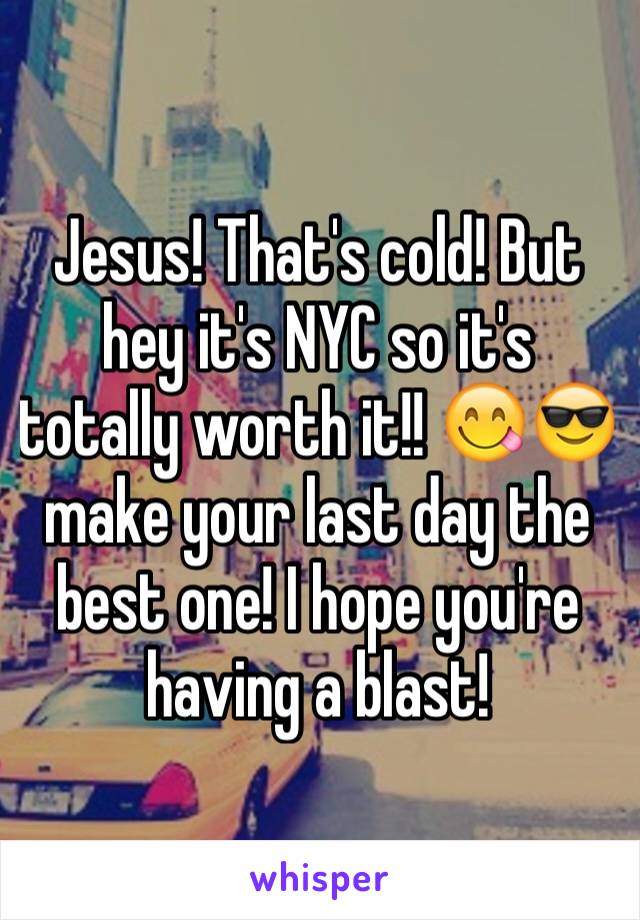 Jesus! That's cold! But hey it's NYC so it's totally worth it!! 😋😎 make your last day the best one! I hope you're having a blast! 