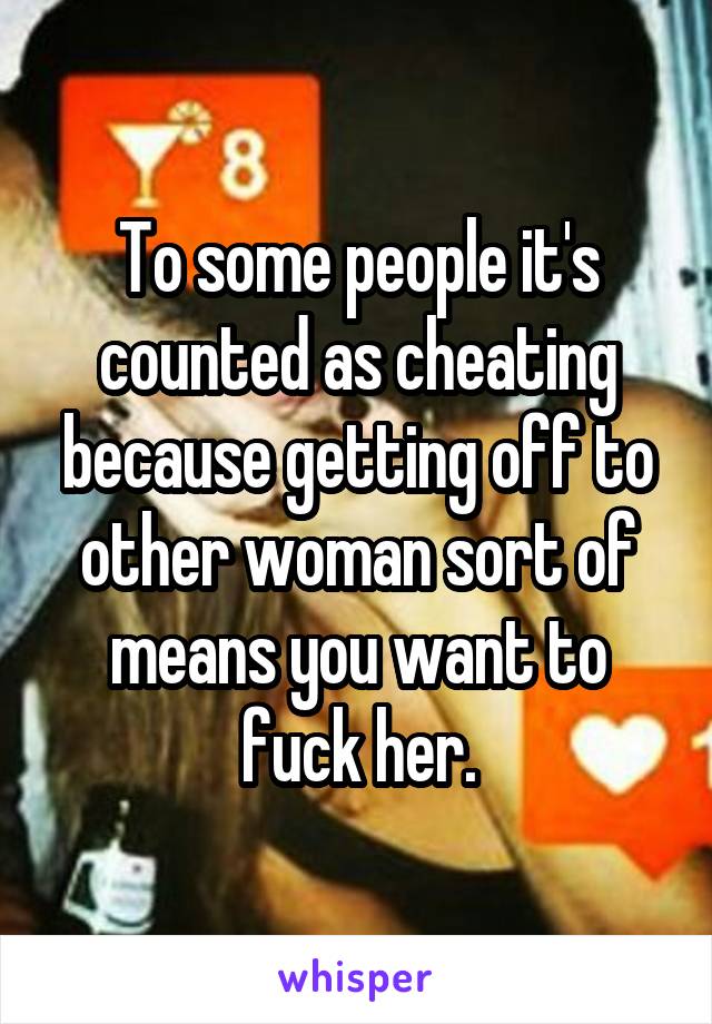 To some people it's counted as cheating because getting off to other woman sort of means you want to fuck her.