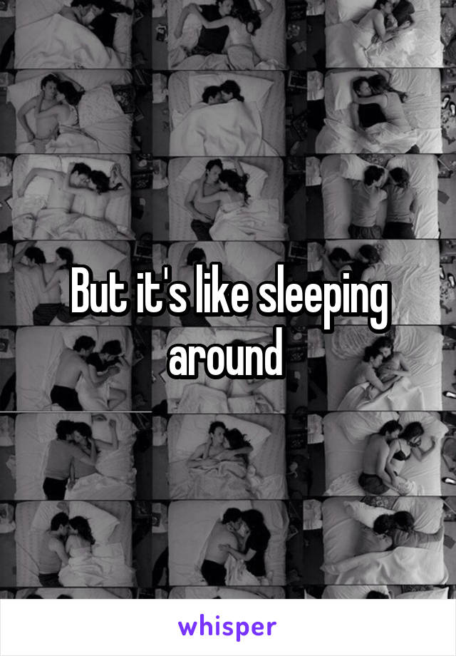 But it's like sleeping around 