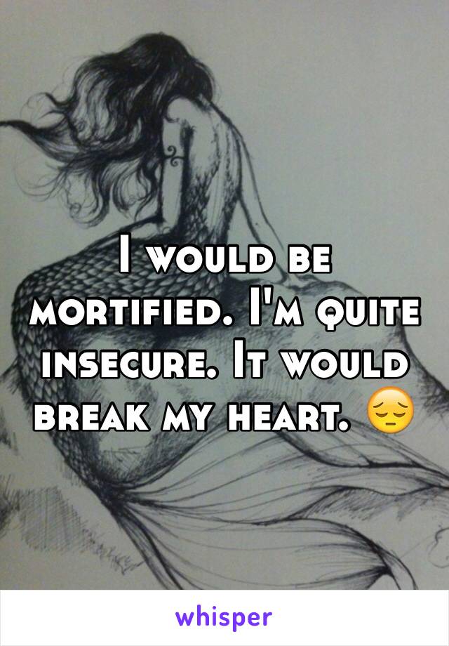 I would be mortified. I'm quite insecure. It would break my heart. 😔