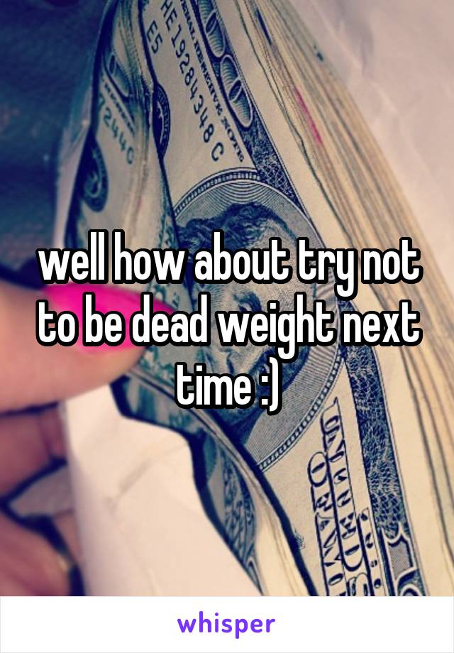 well how about try not to be dead weight next time :)