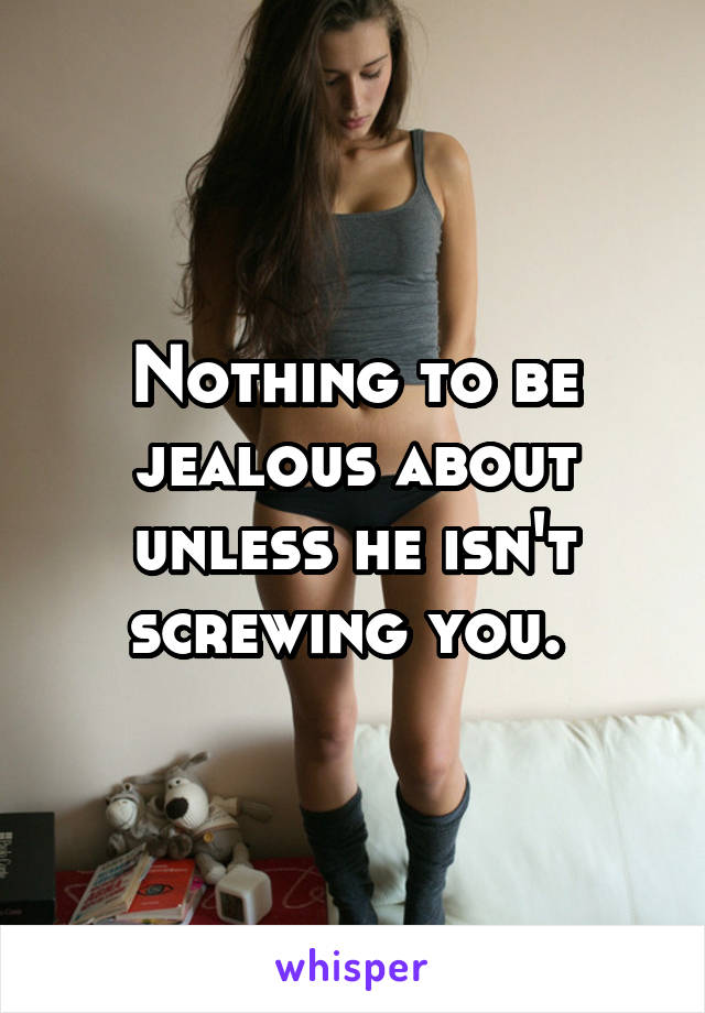 Nothing to be jealous about unless he isn't screwing you. 