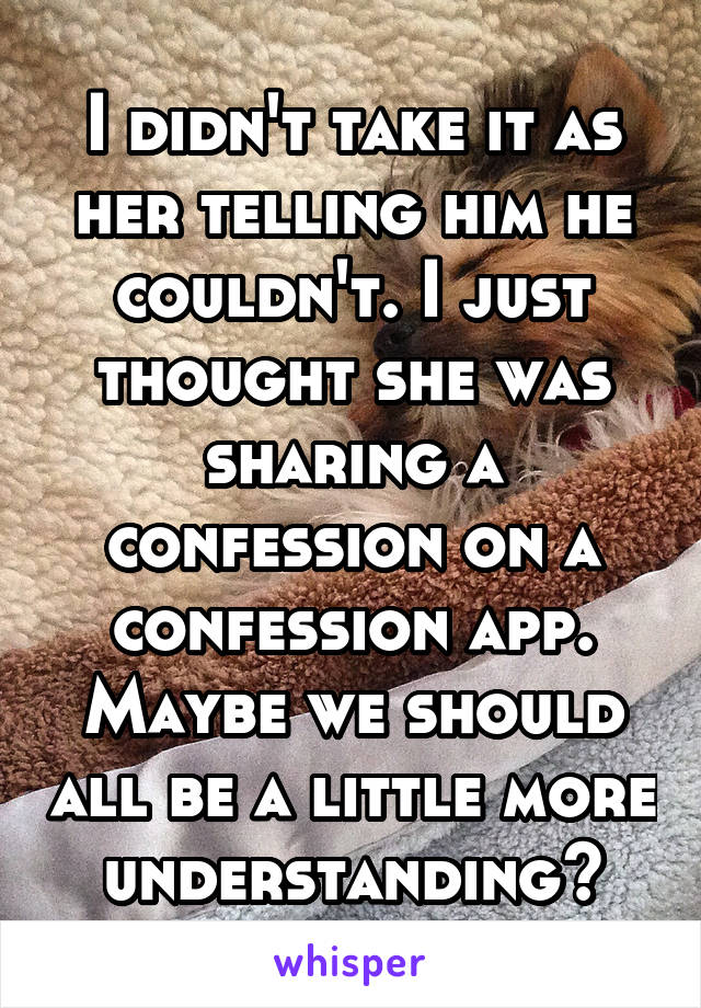 I didn't take it as her telling him he couldn't. I just thought she was sharing a confession on a confession app. Maybe we should all be a little more understanding?