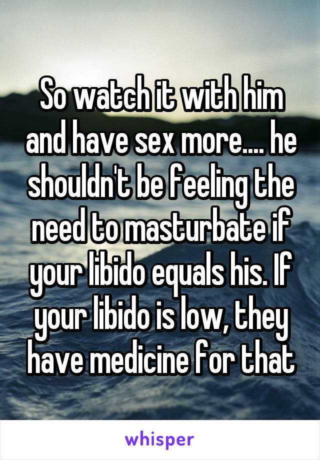 So watch it with him and have sex more.... he shouldn't be feeling the need to masturbate if your libido equals his. If your libido is low, they have medicine for that