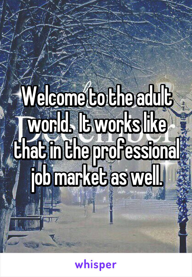 Welcome to the adult world.  It works like that in the professional job market as well.