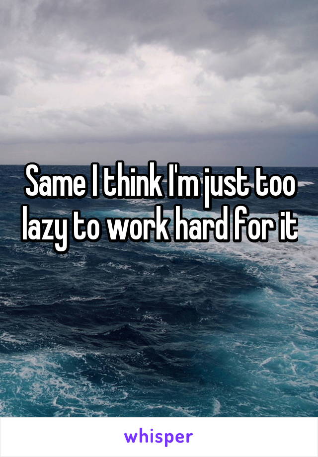 Same I think I'm just too lazy to work hard for it 