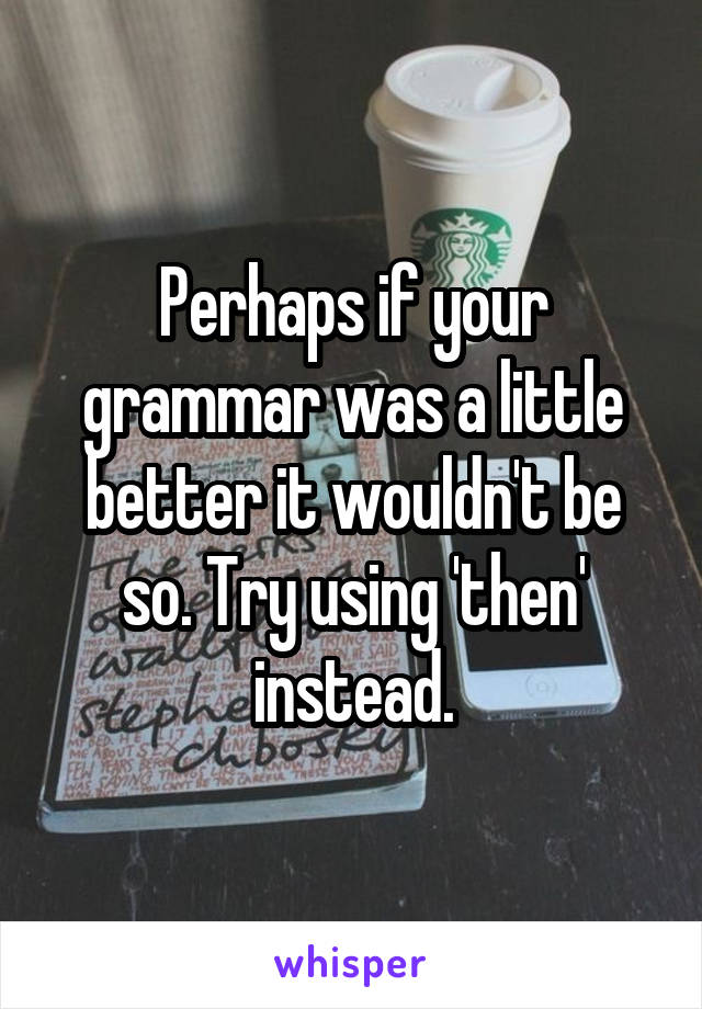 Perhaps if your grammar was a little better it wouldn't be so. Try using 'then' instead.