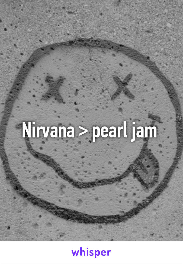 Nirvana > pearl jam 