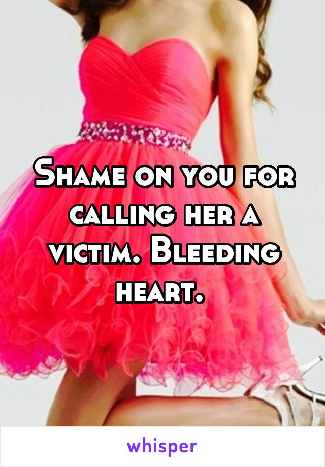 Shame on you for calling her a victim. Bleeding heart. 