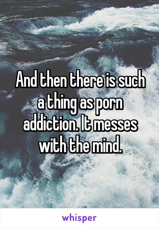 And then there is such a thing as porn addiction. It messes with the mind.