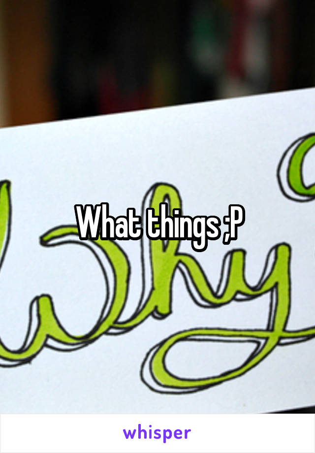 What things ;P