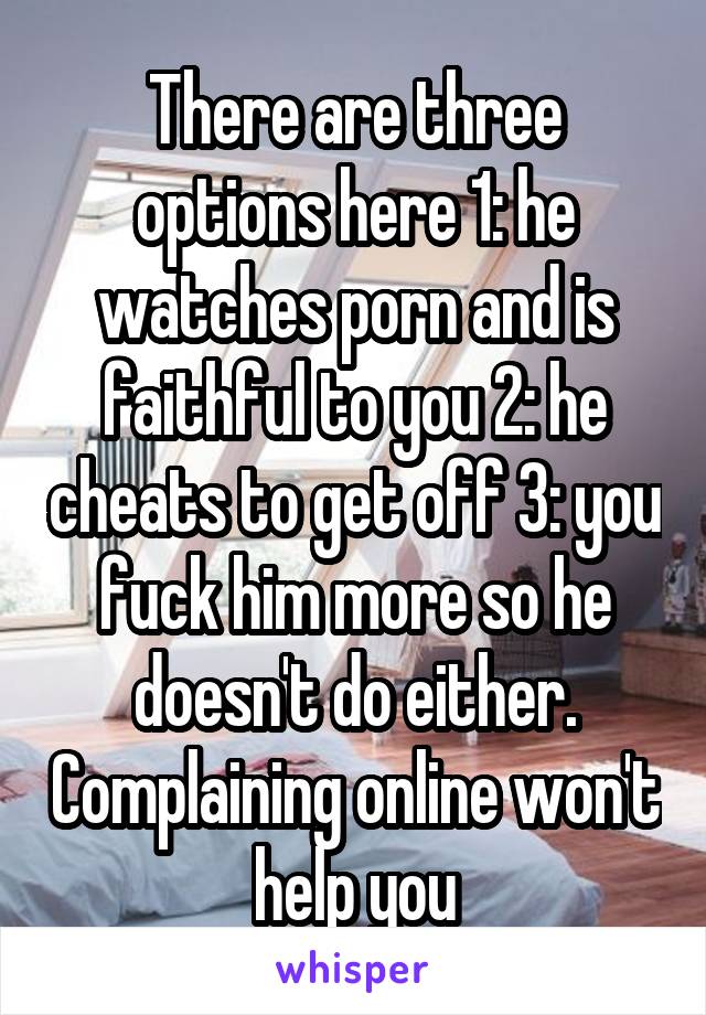 There are three options here 1: he watches porn and is faithful to you 2: he cheats to get off 3: you fuck him more so he doesn't do either. Complaining online won't help you